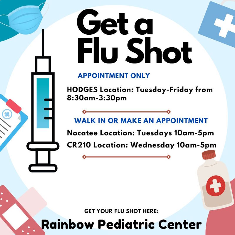 Get a Flu Shot APPOINTMENT ONLY HODGES Location: Tuesday-Friday from 8:30am-3:30pm WALK IN OR MAKE AN APPOINTMENT Nocatee Location: Tuesdays 10am-5pm CR210 Location: Wednesday 10am-5pm GET YOUR FLU SHOT HERE: Rainbow Pediatric Center